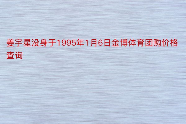 姜宇星没身于1995年1月6日金博体育团购价格查询