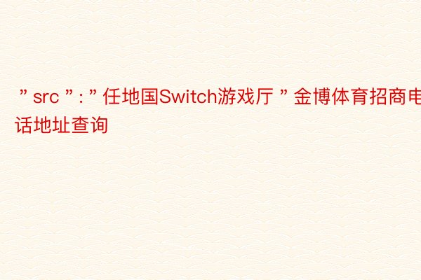 ＂src＂:＂任地国Switch游戏厅＂金博体育招商电话地址查询