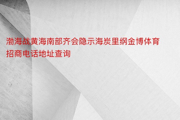 渤海战黄海南部齐会隐示海炭里纲金博体育招商电话地址查询