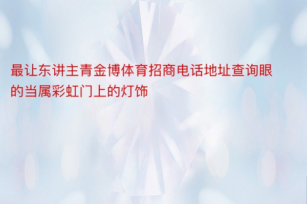 最让东讲主青金博体育招商电话地址查询眼的当属彩虹门上的灯饰