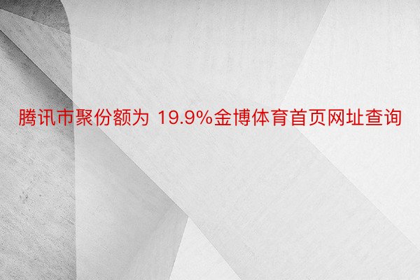 腾讯市聚份额为 19.9%金博体育首页网址查询