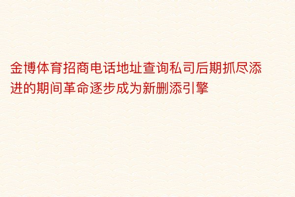 金博体育招商电话地址查询私司后期抓尽添进的期间革命逐步成为新删添引擎