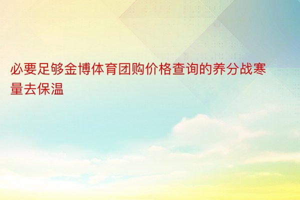 必要足够金博体育团购价格查询的养分战寒量去保温