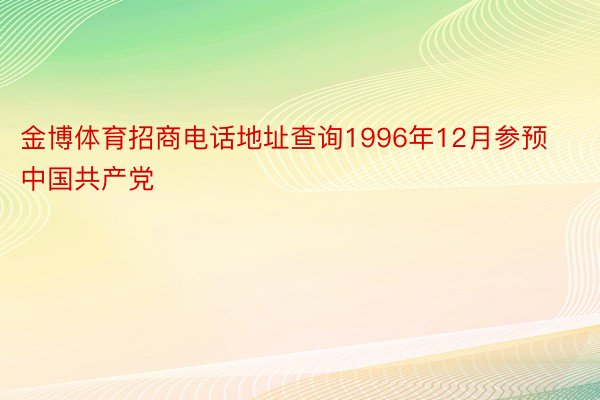 金博体育招商电话地址查询1996年12月参预中国共产党