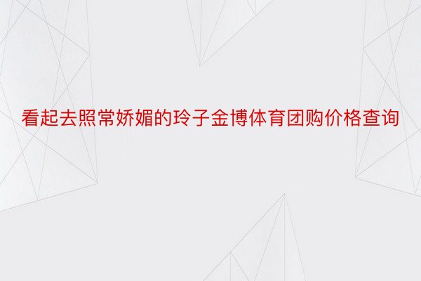 看起去照常娇媚的玲子金博体育团购价格查询