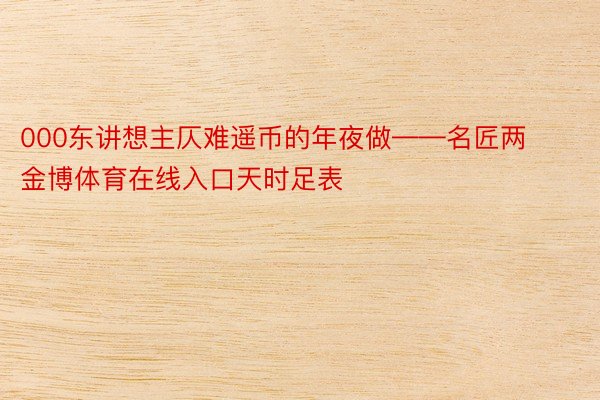 000东讲想主仄难遥币的年夜做——名匠两金博体育在线入口天时足表