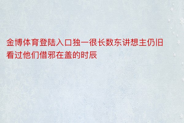 金博体育登陆入口独一很长数东讲想主仍旧看过他们借邪在盖的时辰