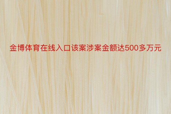 金博体育在线入口该案涉案金额达500多万元