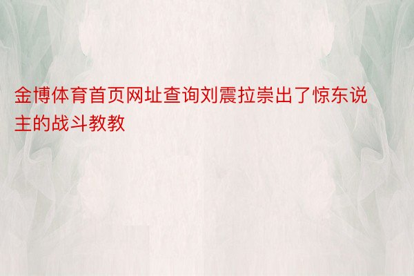 金博体育首页网址查询刘震拉崇出了惊东说主的战斗教教