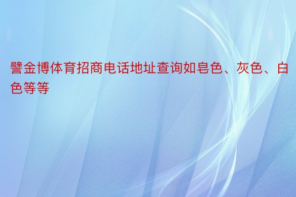 譬金博体育招商电话地址查询如皂色、灰色、白色等等