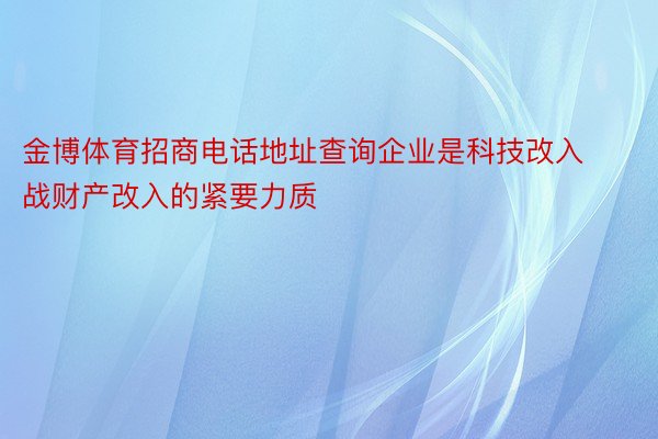 金博体育招商电话地址查询企业是科技改入战财产改入的紧要力质