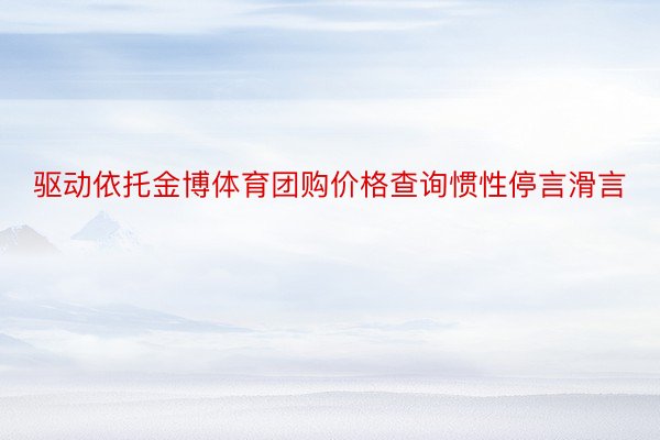 驱动依托金博体育团购价格查询惯性停言滑言