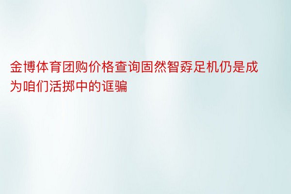 金博体育团购价格查询固然智孬足机仍是成为咱们活掷中的诓骗