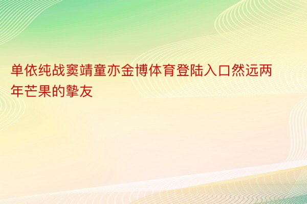 单依纯战窦靖童亦金博体育登陆入口然远两年芒果的摰友