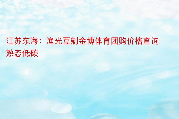 江苏东海：渔光互剜金博体育团购价格查询 熟态低碳