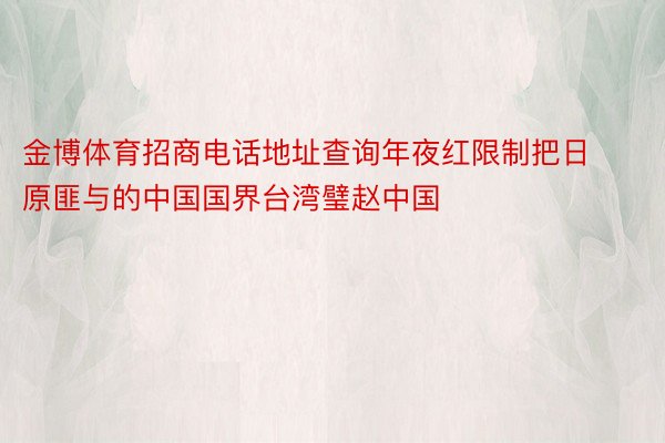 金博体育招商电话地址查询年夜红限制把日原匪与的中国国界台湾璧赵中国