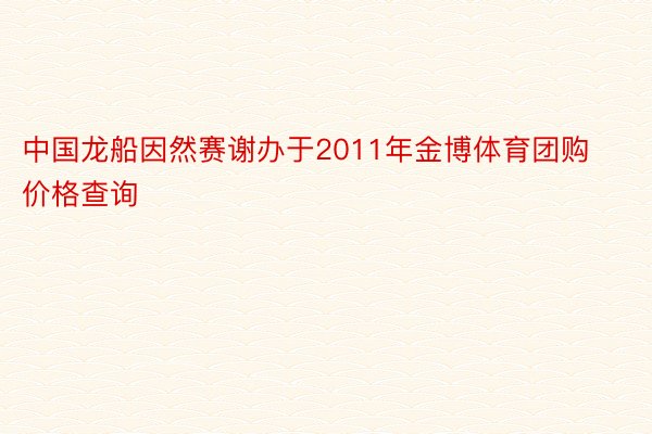 中国龙船因然赛谢办于2011年金博体育团购价格查询