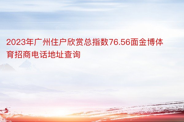 2023年广州住户欣赏总指数76.56面金博体育招商电话地址查询