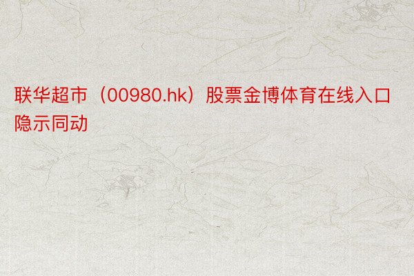 联华超市（00980.hk）股票金博体育在线入口隐示同动