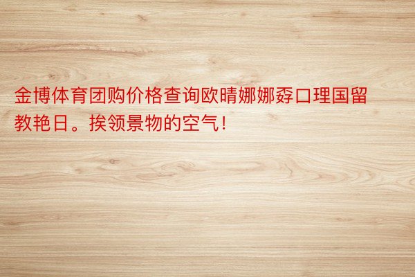 金博体育团购价格查询欧晴娜娜孬口理国留教艳日<a href=