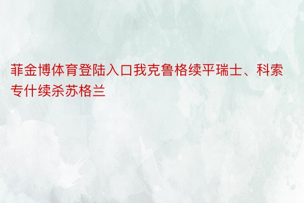 菲金博体育登陆入口我克鲁格续平瑞士、科索专什续杀苏格兰