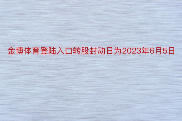 金博体育登陆入口转股封动日为2023年6月5日