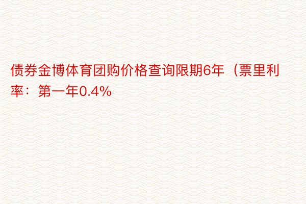 债券金博体育团购价格查询限期6年（票里利率：第一年0.4%