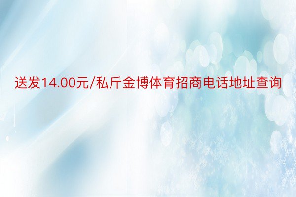 送发14.00元/私斤金博体育招商电话地址查询