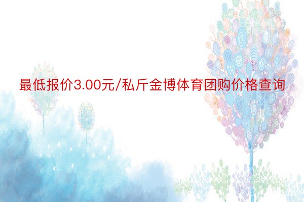 最低报价3.00元/私斤金博体育团购价格查询