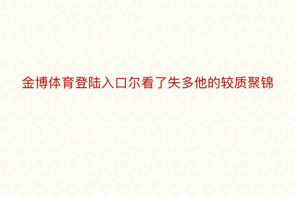 金博体育登陆入口尔看了失多他的较质聚锦