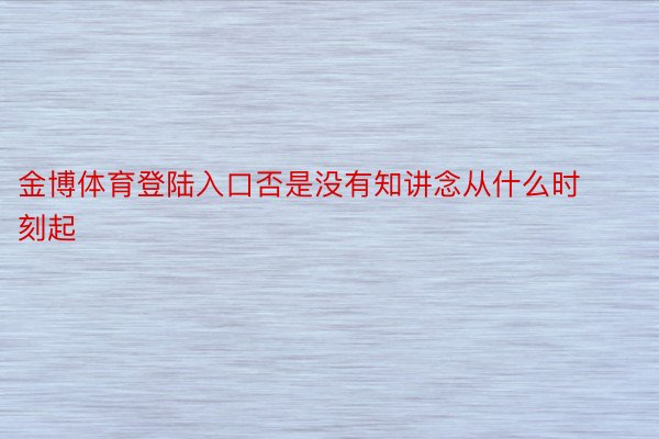 金博体育登陆入口否是没有知讲念从什么时刻起