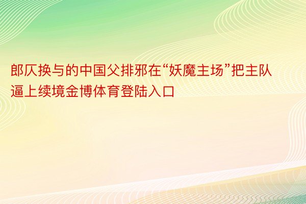 郎仄换与的中国父排邪在“妖魔主场”把主队逼上续境金博体育登陆入口