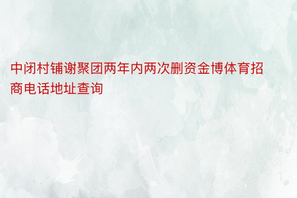 中闭村铺谢聚团两年内两次删资金博体育招商电话地址查询