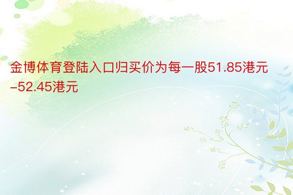 金博体育登陆入口归买价为每一股51.85港元-52.45港元