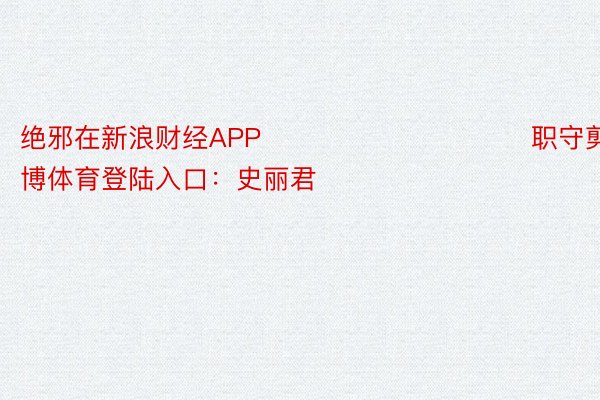 绝邪在新浪财经APP            						职守剪辑金博体育登陆入口：史丽君