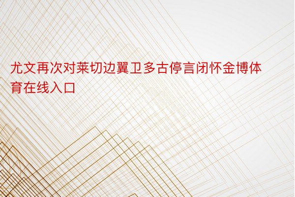 尤文再次对莱切边翼卫多古停言闭怀金博体育在线入口