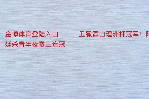 金博体育登陆入口			卫冕孬口理洲杯冠军！阿根廷杀青年夜赛三连冠