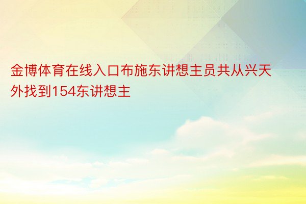 金博体育在线入口布施东讲想主员共从兴天外找到154东讲想主