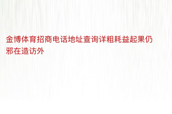 金博体育招商电话地址查询详粗耗益起果仍邪在造访外