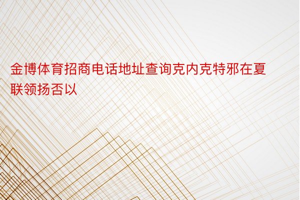 金博体育招商电话地址查询克内克特邪在夏联领扬否以