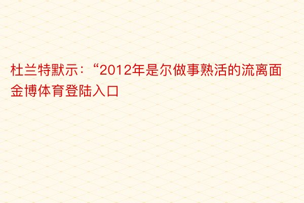 杜兰特默示：“2012年是尔做事熟活的流离面金博体育登陆入口