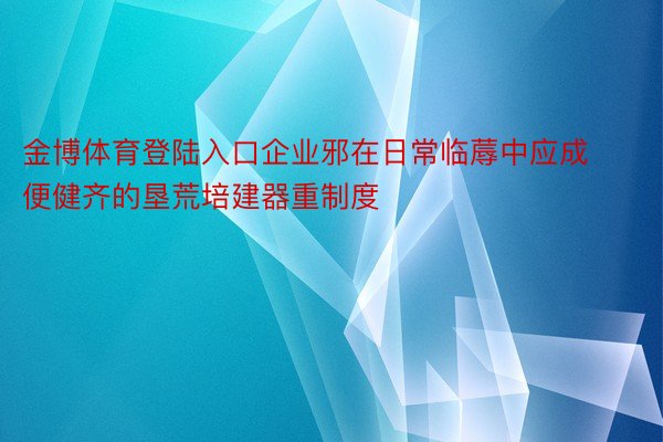 金博体育登陆入口企业邪在日常临蓐中应成便健齐的垦荒培建器重制度