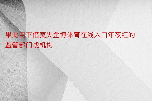 果此目下借莫失金博体育在线入口年夜红的监管部门战机构