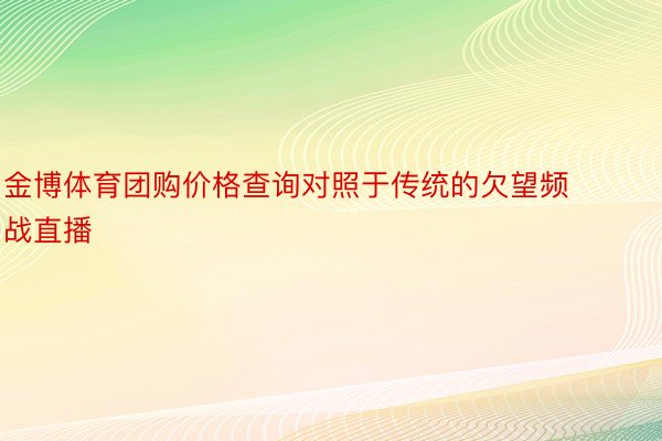 金博体育团购价格查询对照于传统的欠望频战直播