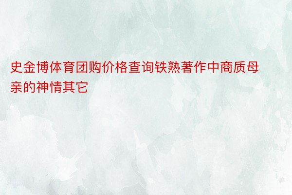 史金博体育团购价格查询铁熟著作中商质母亲的神情其它