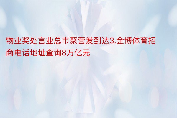 物业奖处言业总市聚营发到达3.金博体育招商电话地址查询8万亿元