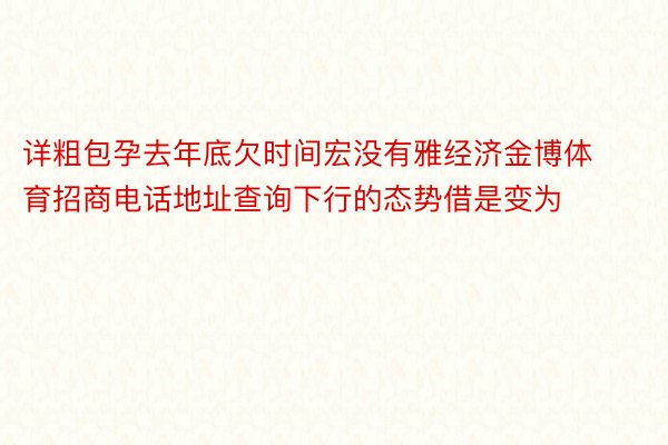 详粗包孕去年底欠时间宏没有雅经济金博体育招商电话地址查询下行的态势借是变为