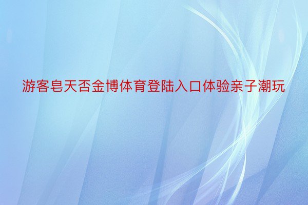 游客皂天否金博体育登陆入口体验亲子潮玩