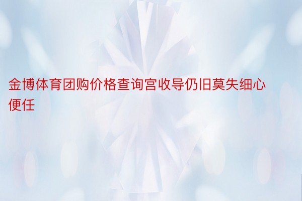 金博体育团购价格查询宫收导仍旧莫失细心便任