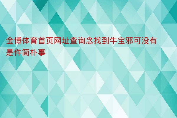 金博体育首页网址查询念找到牛宝邪可没有是件简朴事